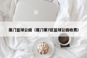 厦门篮球公园（厦门第7区篮球公园收费）